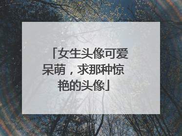 女生头像可爱呆萌,求那种惊艳的头像