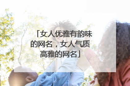 女人优雅有韵味的网名,女人气质高雅的网名