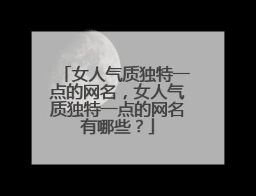女人气质独特一点的网名,女人气质独特一点的网名有哪些?