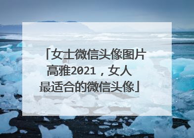 女士微信头像图片高雅2021,女人最适合的微信头像