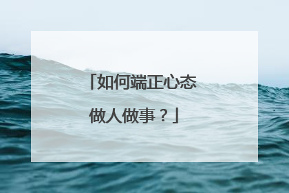 如何端正心态做人做事?