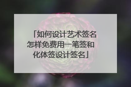 如何设计艺术签名怎样免费用一笔签和化体签设计签名