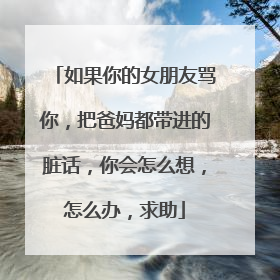 如果你的女朋友骂你,把爸妈都带进的脏话,你会怎么想,怎么办,求助