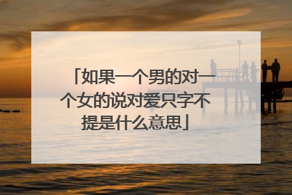 如果一个男的对一个女的说对爱只字不提是什么意思