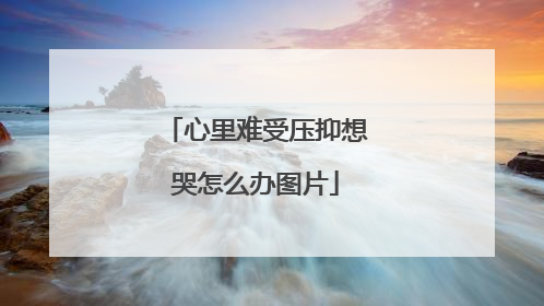 心里难受压抑想哭怎么办图片