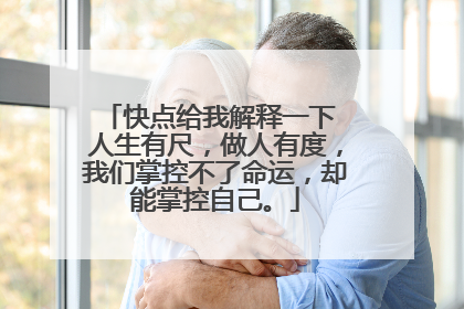 快点给我解释一下 人生有尺,做人有度,我们掌控不了命运,却能掌控自己。