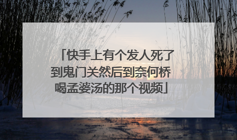 快手上有个发人死了到鬼门关然后到奈何桥喝孟婆汤的那个视频