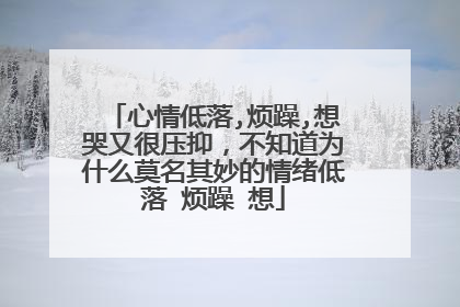 心情低落,烦躁,想哭又很压抑,不知道为什么莫名其妙的情绪低落 烦躁 想