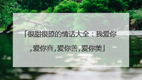 很甜很撩的情话大全：我爱你,爱你真,爱你善,爱你美