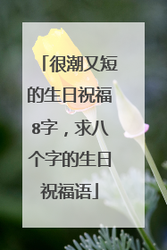 很潮又短的生日祝福8字,求八个字的生日祝福语