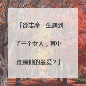 徐志摩一生遇到了三个女人,其中谁是他的最爱?