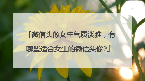 微信头像女生气质淡雅,有哪些适合女生的微信头像?