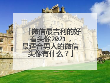 微信最吉利的好看头像2021,最适合男人的微信头像有什么?