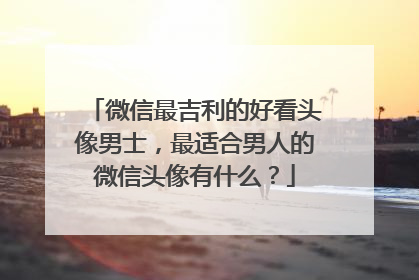 微信最吉利的好看头像男士,最适合男人的微信头像有什么?