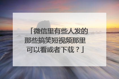 微信里有些人发的那些搞笑短视频那里可以看或者下载?