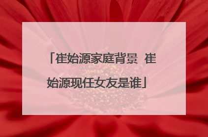 崔始源家庭背景 崔始源现任女友是谁