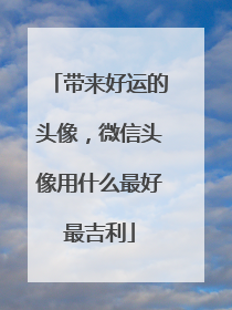 带来好运的头像,微信头像用什么最好最吉利