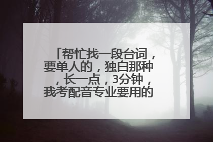 帮忙找一段台词,要单人的,独白那种,长一点,3分钟,我考配音专业要用的。谢谢了。
