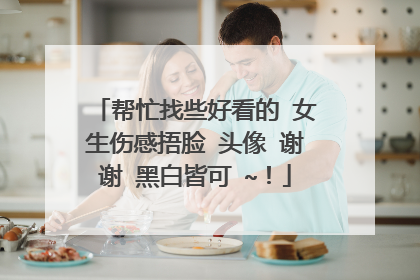 帮忙找些好看的 女生伤感捂脸 头像 谢谢 黑白皆可 ~!