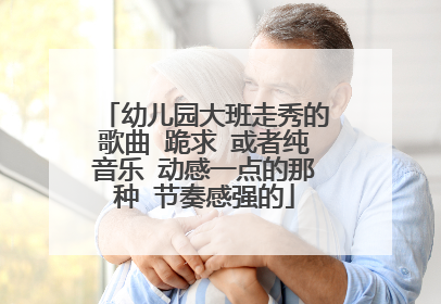 幼儿园大班走秀的歌曲 跪求 或者纯音乐 动感一点的那种 节奏感强的