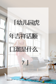 幼儿园虎年吉祥话顺口溜是什么?