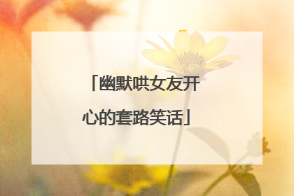 幽默哄女友开心的套路笑话