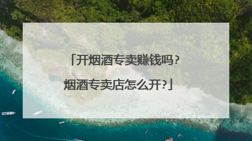 开烟酒专卖赚钱吗?烟酒专卖店怎么开?