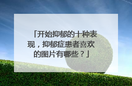 开始抑郁的十种表现,抑郁症患者喜欢的图片有哪些?