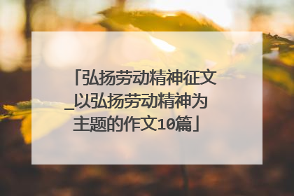 弘扬劳动精神征文_以弘扬劳动精神为主题的作文10篇
