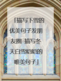 描写下雪的优美句子发朋友圈 描写冬天白雪皑皑的唯美句子