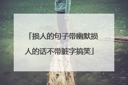 损人的句子带幽默损人的话不带脏字搞笑