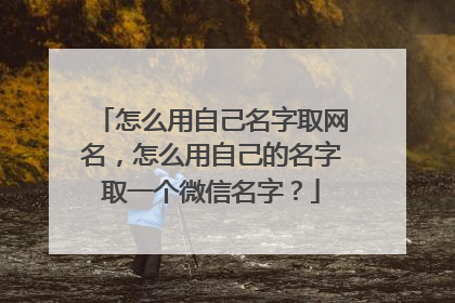 怎么用自己名字取网名,怎么用自己的名字取一个微信名字?