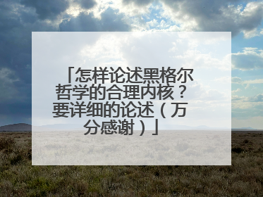 怎样论述黑格尔哲学的合理内核?要详细的论述(万分感谢)