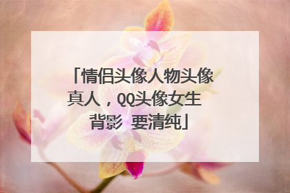 情侣头像人物头像真人,QQ头像女生 背影 要清纯