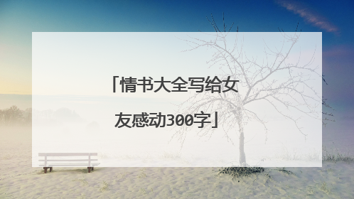 情书大全写给女友感动300字
