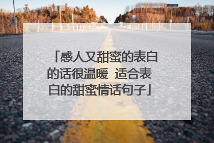 感人又甜蜜的表白的话很温暖 适合表白的甜蜜情话句子