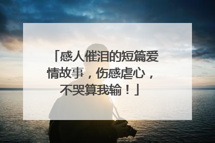 感人催泪的短篇爱情故事,伤感虐心,不哭算我输!