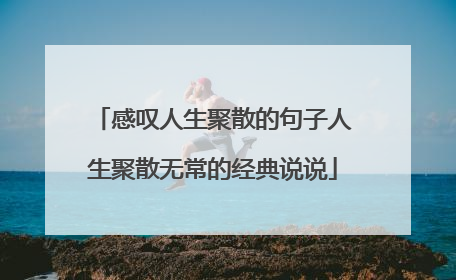 感叹人生聚散的句子人生聚散无常的经典说说