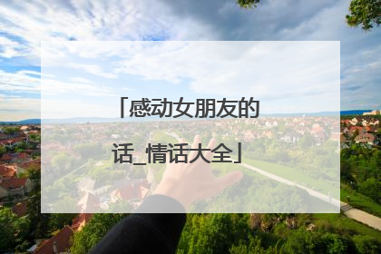 感动女朋友的话_情话大全