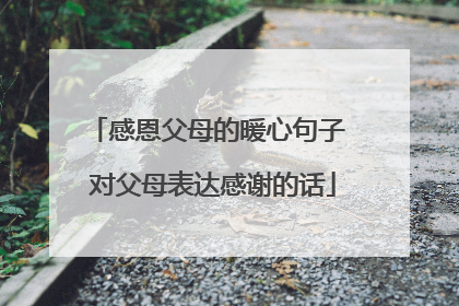 感恩父母的暖心句子 对父母表达感谢的话