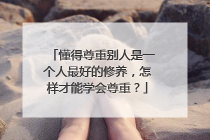 懂得尊重别人是一个人最好的修养,怎样才能学会尊重?