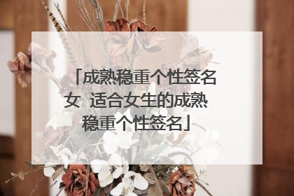 成熟稳重个性签名女 适合女生的成熟稳重个性签名
