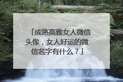 成熟高雅女人微信头像,女人好运的微信名字有什么?