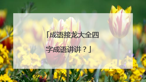 成语接龙大全四字成语讲讲?
