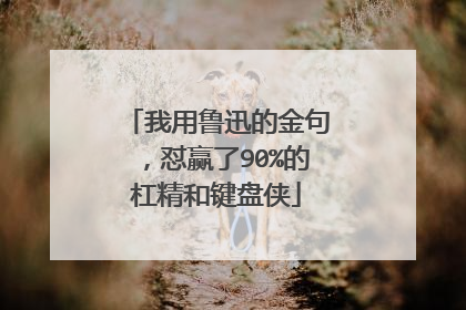 我用鲁迅的金句,怼赢了90%的杠精和键盘侠