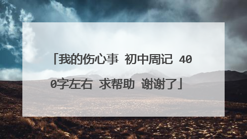 我的伤心事 初中周记 400字左右 求帮助 谢谢了