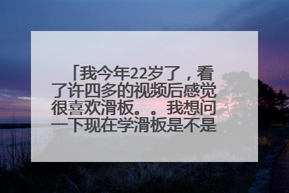 我今年22岁了,看了许四多的视频后感觉很喜欢滑板。。我想问一下现在学滑板是不是年龄有点大啊?