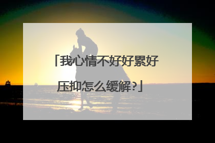 我心情不好好累好压抑怎么缓解?