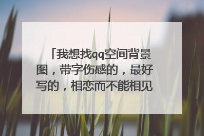 我想找qq空间背景图,带字伤感的,最好写的,相恋而不能相见,有别的好的也行