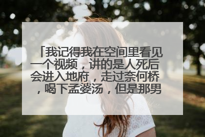 我记得我在空间里看见一个视频,讲的是人死后会进入地府,走过奈何桥,喝下孟婆汤,但是那男的没喝,掉下